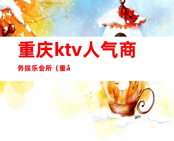重庆ktv人气商务娱乐会所(重庆最大的商务KTV)