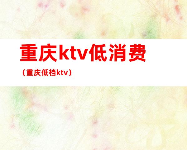 重庆ktv低消费(重庆低档ktv)