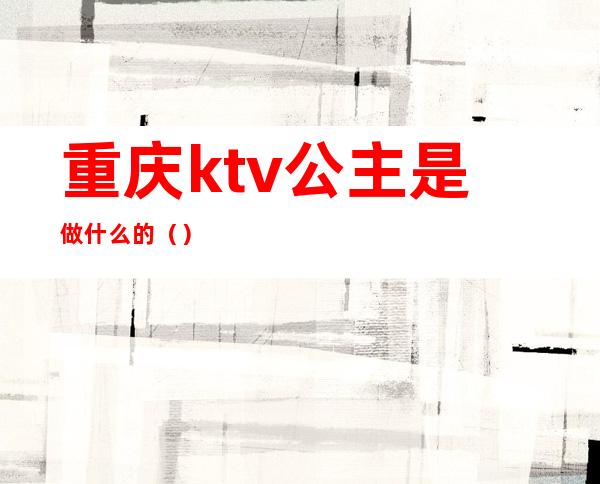重庆ktv公主是做什么的（）