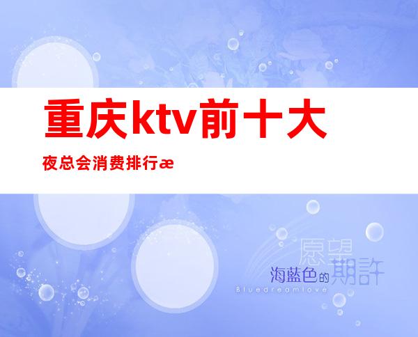 重庆ktv前十大夜总会消费排行推荐!感兴趣的朋友不妨参考一下