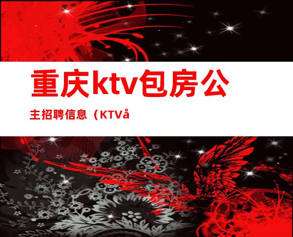 重庆ktv包房公主招聘信息（KTV公主招聘）