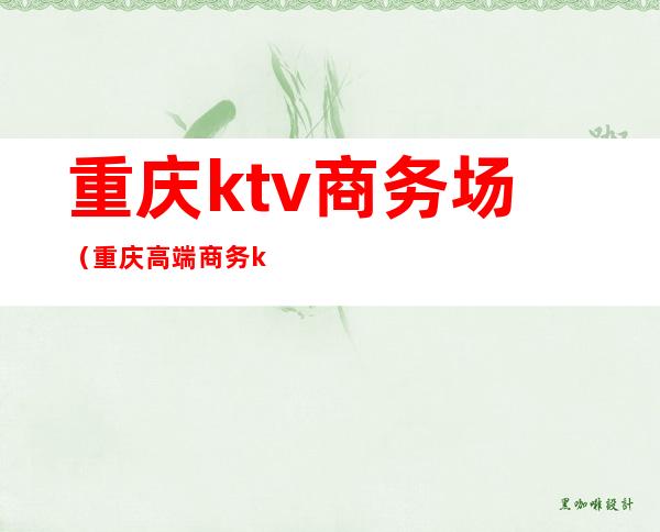 重庆ktv商务场(重庆高端商务ktv)