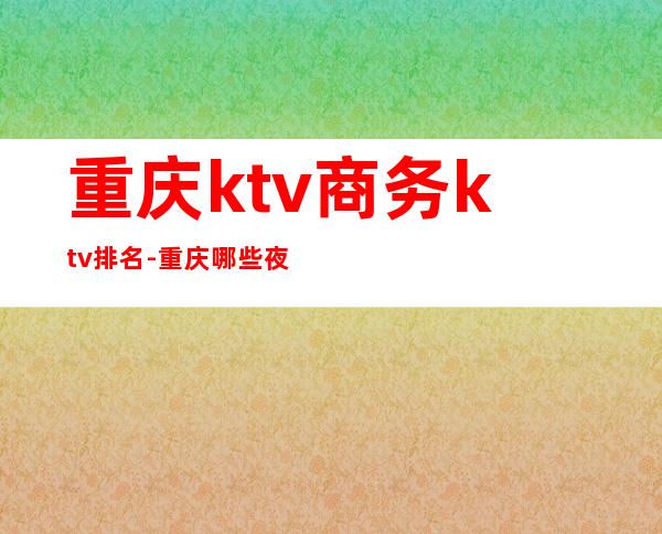 重庆ktv商务ktv排名-重庆哪些夜场好啊?