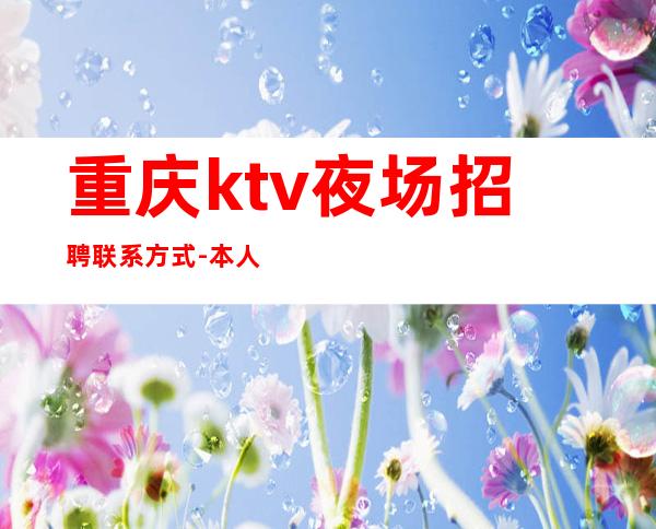 重庆ktv夜场招聘联系方式-本人招聘亲自带