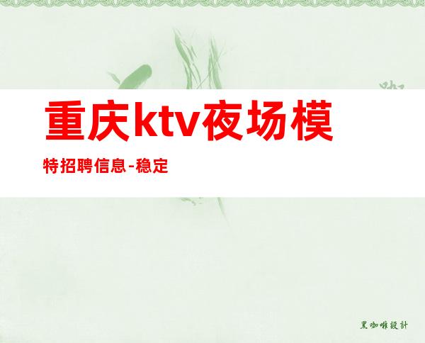 重庆ktv夜场模特招聘信息-稳定11OO-15OO起