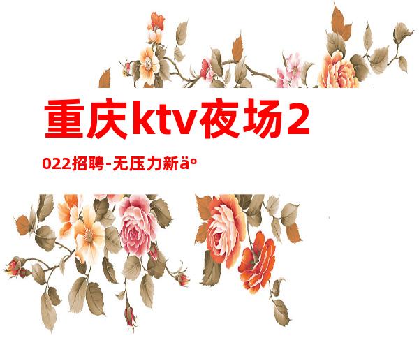 重庆ktv夜场2022招聘-无压力新人来