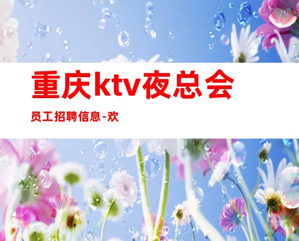 重庆ktv夜总会员工招聘信息-欢迎加入