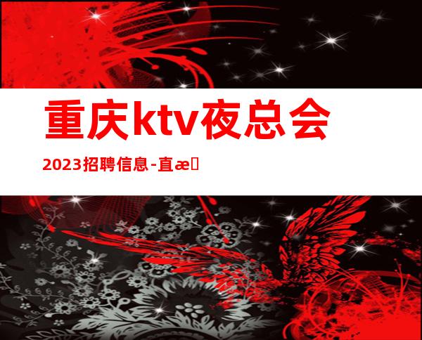 重庆ktv夜总会2023招聘信息-直接上班无套路