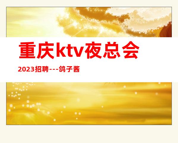 重庆ktv夜总会2023招聘---鸽子酱油勿扰