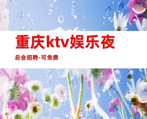 重庆ktv娱乐夜总会招聘-可免费咨询免费考察