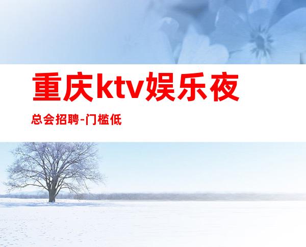 重庆ktv娱乐夜总会招聘-门槛低主推新人