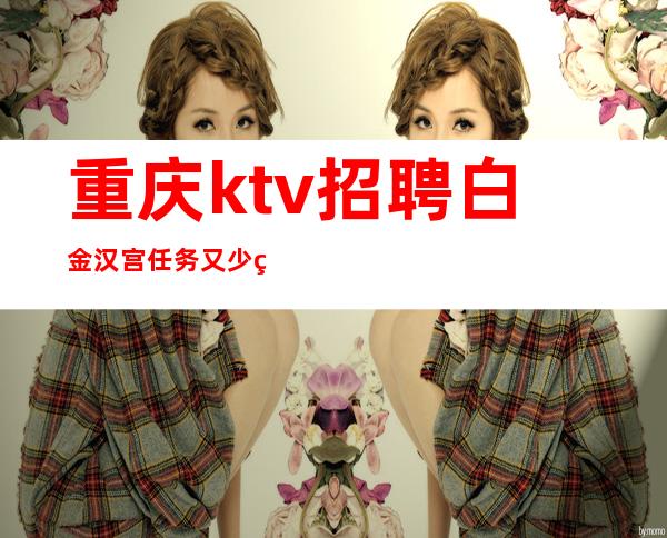 重庆ktv招聘白金汉宫任务又少生意又好