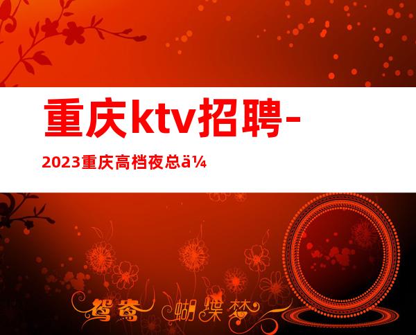 重庆ktv招聘-2023重庆高档夜总会招聘员工