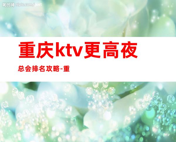 重庆ktv更高夜总会排名攻略-重庆KTV预订包间-大众点评
