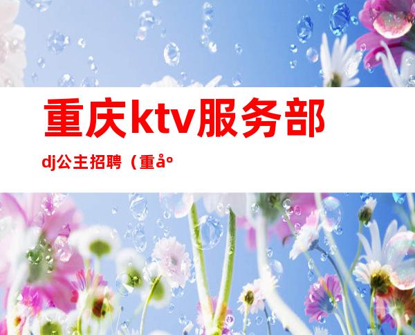 重庆ktv服务部dj公主招聘(重庆ktv陪酒女招聘)