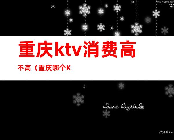 重庆ktv消费高不高(重庆哪个KTV好)