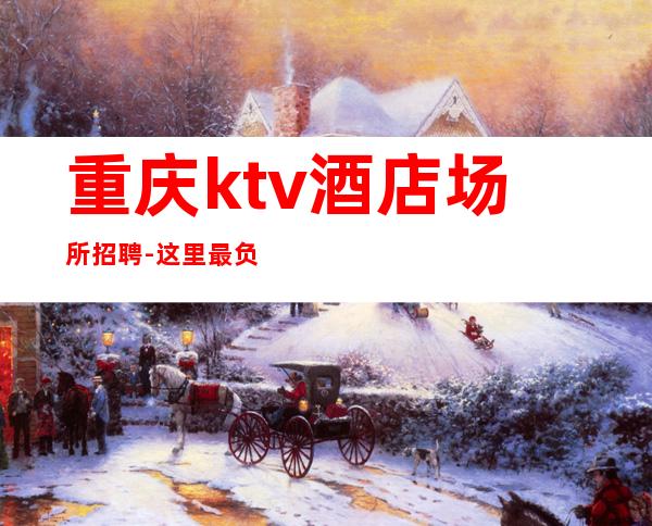 重庆ktv酒店场所招聘- 这里最负责