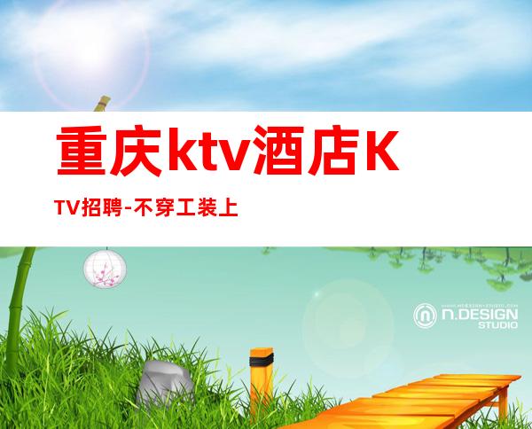 重庆ktv酒店KTV招聘-不穿工装上班