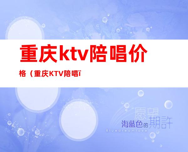 重庆ktv陪唱价格(重庆KTV陪唱)