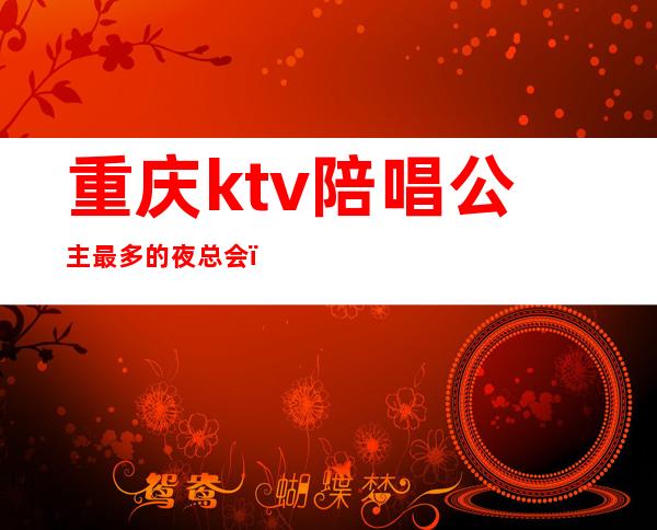 重庆ktv陪唱公主最多的夜总会(重庆夜场KTV公主微信)