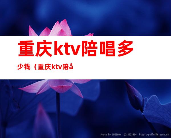 重庆ktv陪唱多少钱（重庆ktv陪唱多少钱一个）