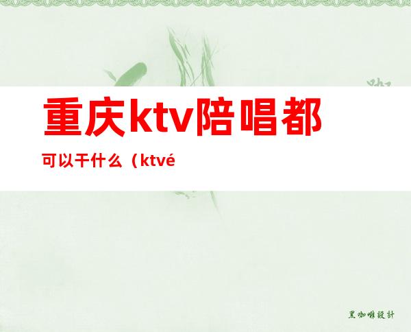 重庆ktv陪唱都可以干什么（ktv陪唱能干啥）