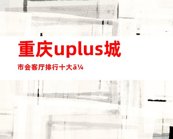 重庆uplus城市会客厅排行十大休闲酒吧预订消费情况一览-