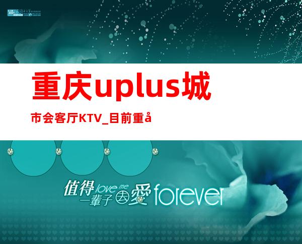 重庆uplus城市会客厅KTV_目前重庆排名档次较高夜总会