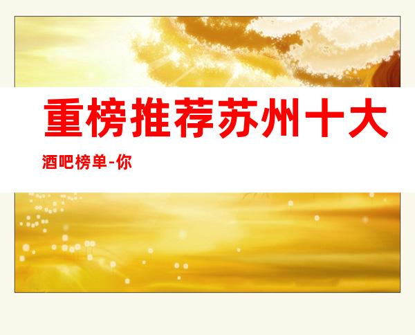 重榜推荐苏州十大酒吧榜单-你喜欢的酒吧是哪家