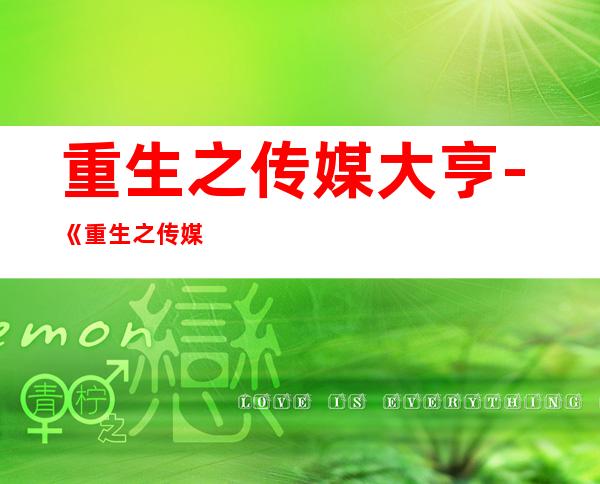 重生之传媒大亨-《重生之传媒大亨》txt下载在线阅读全文，求百度网盘云资源
