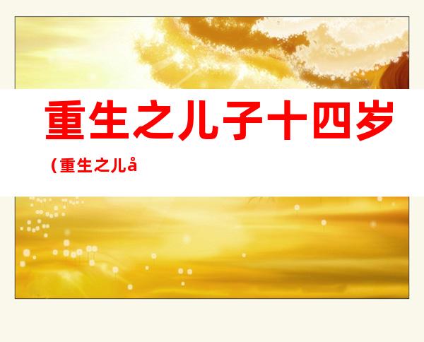 重生之儿子十四岁(重生之儿子十四岁下载)