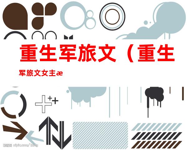 重生军旅文(重生军旅文女主悔改)