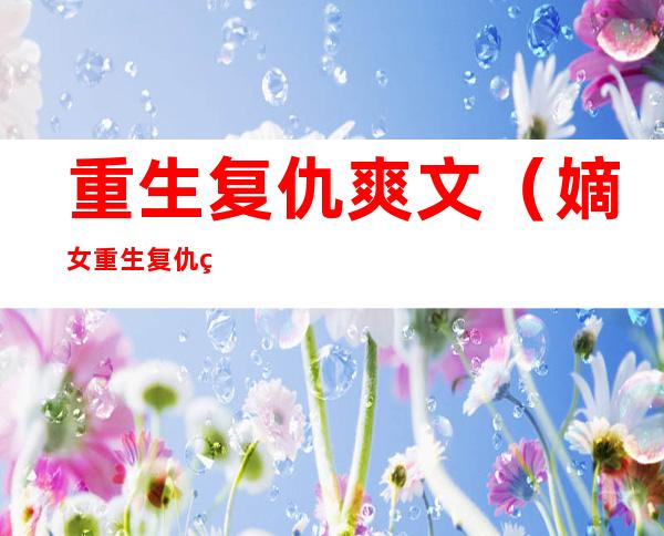 重生复仇爽文（嫡女重生复仇爽文）
