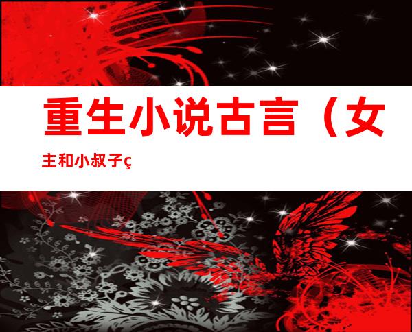 重生小说古言(女主和小叔子的重生小说古言)