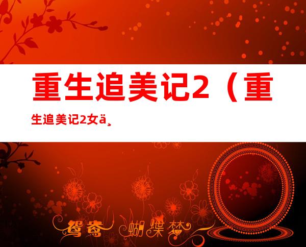 重生追美记2(重生追美记2女主)