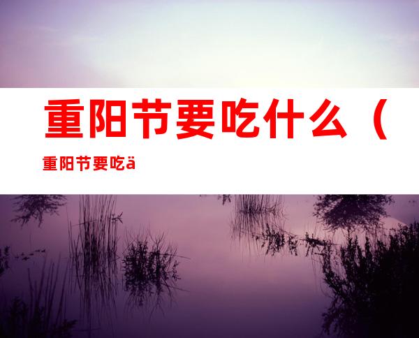 重阳节要吃什么(重阳节要吃什么菜)