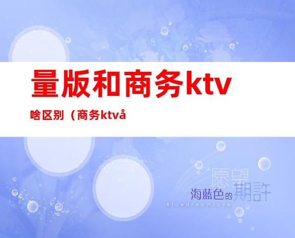 量版和商务ktv啥区别(商务ktv和量贩的区别)