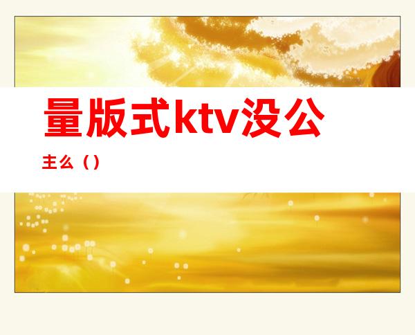 量版式ktv没公主么()