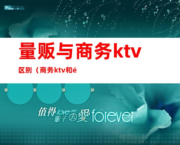 量贩与商务ktv区别(商务ktv和量贩区别)