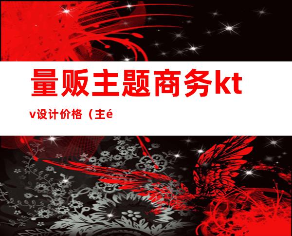 量贩主题商务ktv设计价格(主题量贩KTV)