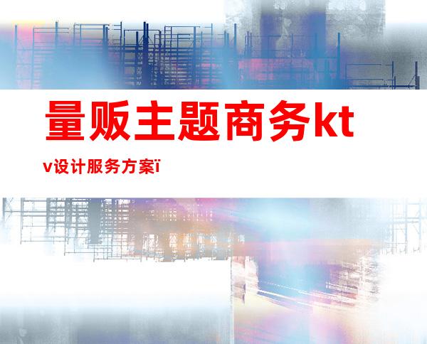 量贩主题商务ktv设计服务方案(量贩ktv营销方案模板)