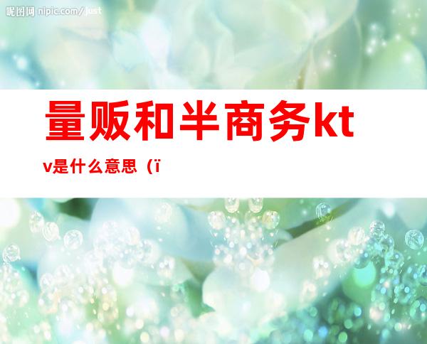 量贩和半商务ktv是什么意思()
