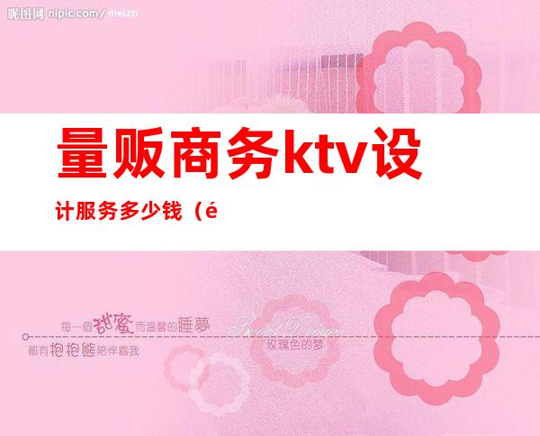 量贩商务ktv设计服务多少钱(量贩ktv设计价格)