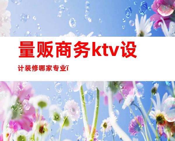 量贩商务ktv设计装修哪家专业（专业量贩ktv管理）