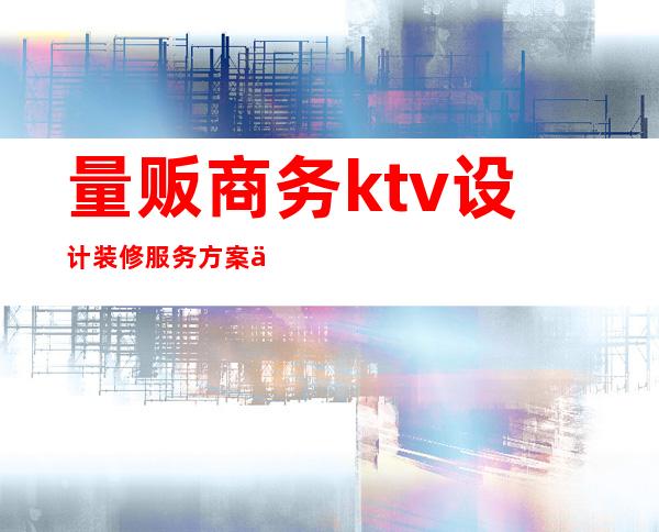量贩商务ktv设计装修服务方案价格(ktv专业装修设计)