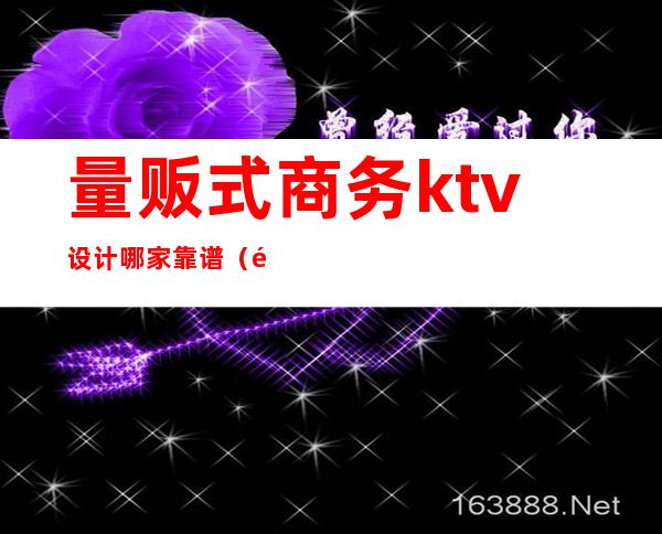量贩式商务ktv设计哪家靠谱(量贩式ktv与商务ktv区别)
