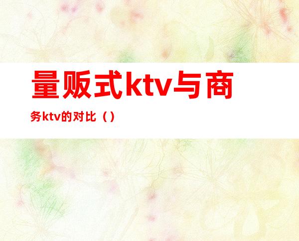 量贩式ktv与商务ktv的对比()