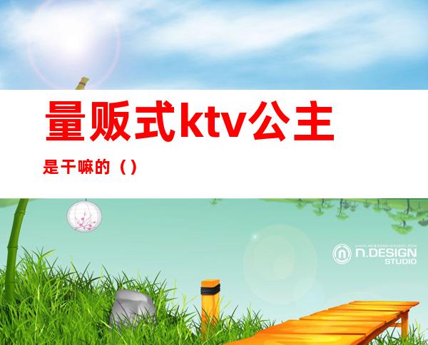 量贩式ktv公主是干嘛的()