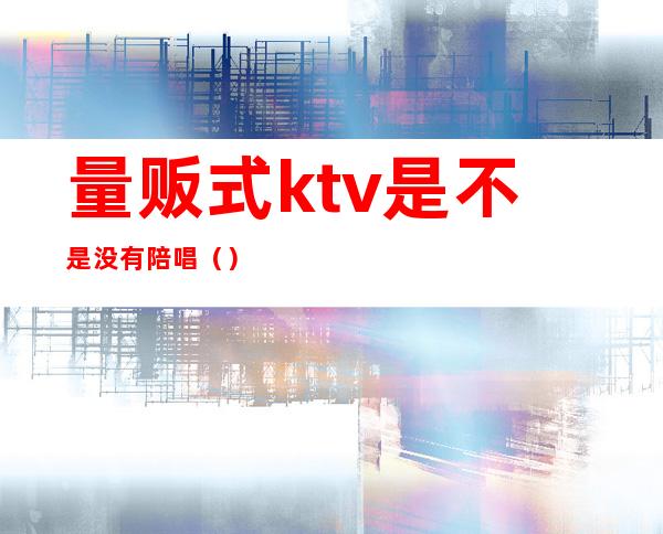 量贩式ktv是不是没有陪唱()