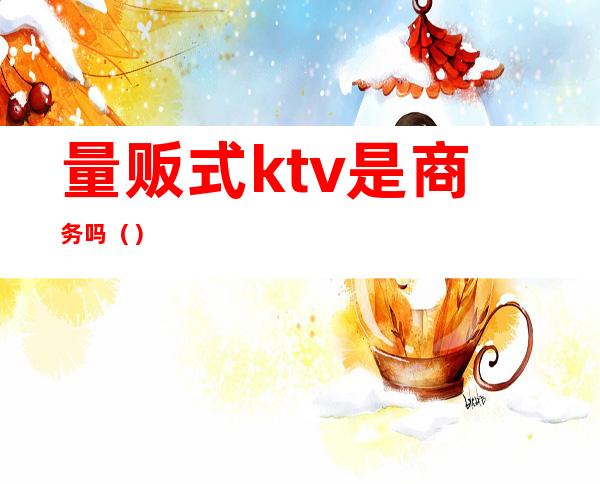 量贩式ktv是商务吗()